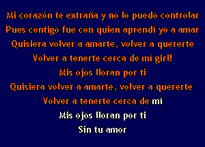 Mi corazdn te extraiia y no lo puedo controlar
Pues contigo fue con quien aprendi yo a amar
Quisiera volver a amarte, volver a quererte
Volver a tenerte cerca de mi girl!

Mis ojos lloran por ti
Quisiera volver a amarte, volver a quererte
Volver a tenerte cerca de mi
Mis ojos lloran por ti
Sin tu amor