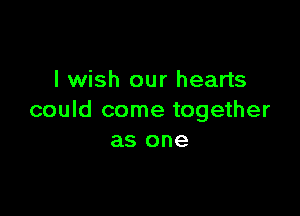 I wish our hearts

could come together
as one