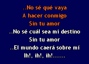 ..No 565' qurit vaya
A hacer conmigo
Sin tu amor

..No w cual sea mi destino
Sin tu amor

..El mundo caera' sobre mi
Ih!, ih!, ih! ......