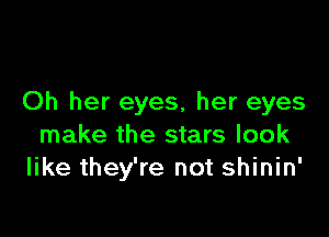 Oh her eyes, her eyes

make the stars look
like they're not shinin'