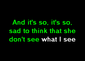 And it's so, it's so,

sad to think that she
don't see what I see