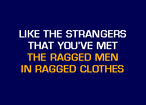 LIKE THE STRANGERS
THAT YOU'VE MET
THE RAGGED MEN

IN RAGGED CLOTHES