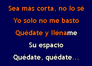 Sea mas corta, no lo 593
Yo solo no me basto
Que'date y lle'name

Su espacio

Qu date, quc5.-date. ..