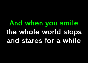 And when you smile

the whole world stops
and stares for a while