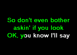 So don't even bother

askin' if you look
OK, you know I'll say