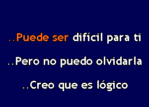 ..Puede ser dificil para ti

..Pero no puedo olvidarla

..Creo que es l6gico