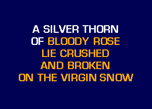 A SILVER THURN
0F BLOODY ROSE
LIE CRUSHED
AND BROKEN
ON THE VIRGIN SNOW