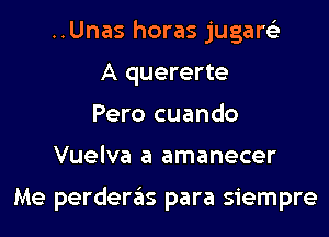 ..Unas horas jugare'z
A quererte
Pero cuando

Vuelva a amanecer

Me perdergls para siempre