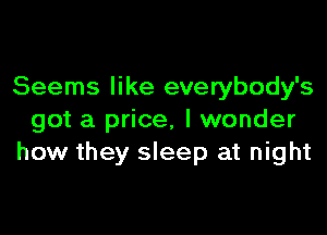 Seems like everybody's

got a price, I wonder
how they sleep at night