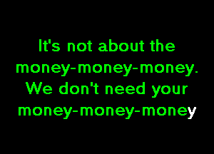 It's not about the
money-money-money.
We don't need your
money-money-money