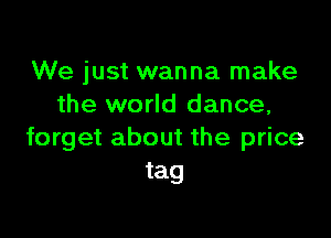 We just wanna make
the world dance,

forget about the price
tag