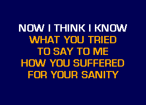 NOW I THINK I KNOW
WHAT YOU TRIED
TO SAY TO ME
HOW YOU SUFFERED
FOR YOUR SANITY