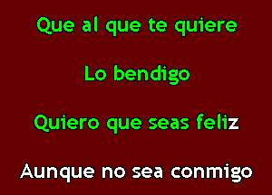 Que al que te quiere

Lo bendigo

Quiero que seas feliz

Aunque no sea conmigo