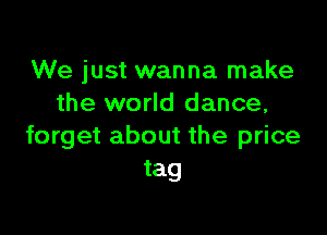 We just wanna make
the world dance,

forget about the price
tag