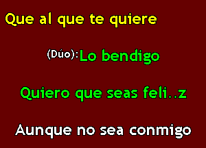 Que al que te quiere

(WOVLO bendigo

Quiero que seas feli..z

Aunque no sea conmigo