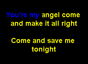 You're my angel come
and make it all right

Come and save me
tonight