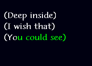 (Deep inside)
(I wish that)

(You could see)