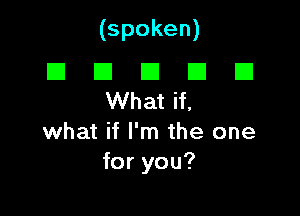 (spoken)

I3 E1 E1 I3 E1
VVhatH,
what if I'm the one
foryou?