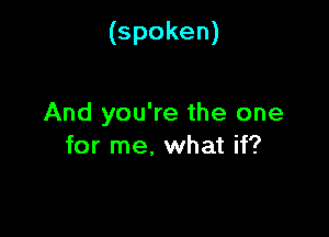 (spoken)

And you're the one
for me, what if?