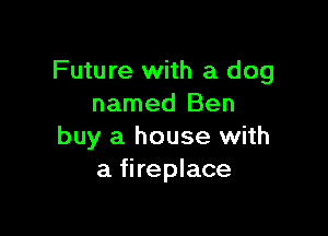Future with a dog
named Ben

buy a house with
a fireplace