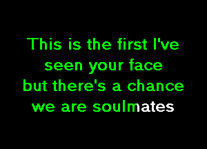 This is the first I've
seen your face

but there's a chance
we are soulmates