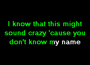 I know that this might

sound crazy 'cause you
don't know my name