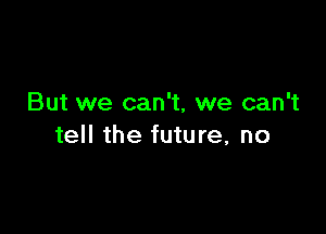 But we can't, we can't

tell the future, no