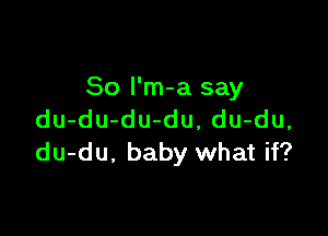 So l'm-a say

du-du-du-du, du-du,
du-du. baby what if?