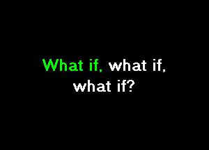 What if, what if,

what if?