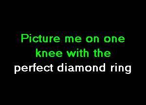 Picture me on one

knee with the
perfect diamond ring