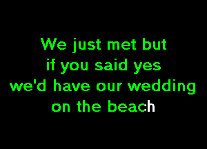 We just met but
if you said yes

we'd have our wedding
on the beach