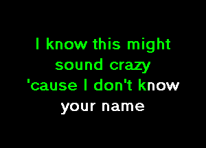 I know this might
sound crazy

'cause I don't know
your name