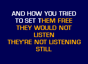 AND HOW YOU TRIED
TO SET THEM FREE
THEY WOULD NOT

LISTEN
THEYRE NOT LISTENING
STILL