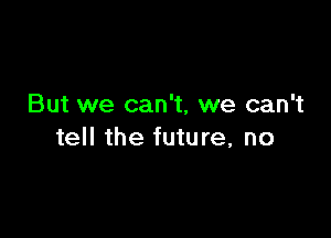 But we can't, we can't

tell the future, no