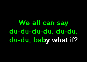 We all can say

du-du-du-du, du-du,
du-du. baby what if?