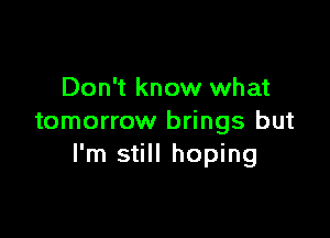 Don't know what

tomorrow brings but
I'm still hoping