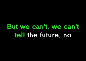 But we can't, we can't

tell the future, no