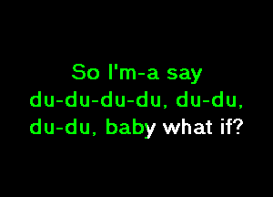 So l'm-a say

du-du-du-du, du-du,
du-du. baby what if?