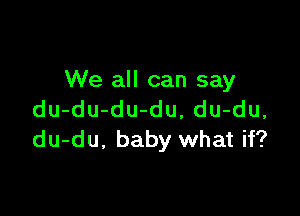 We all can say

du-du-du-du, du-du,
du-du. baby what if?