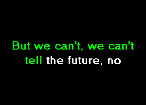 But we can't, we can't

tell the future, no