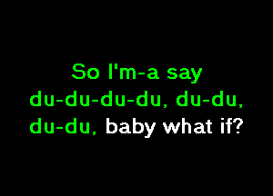 So l'm-a say

du-du-du-du, du-du,
du-du. baby what if?