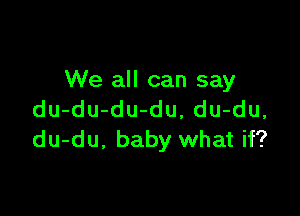 We all can say

du-du-du-du, du-du,
du-du. baby what if?