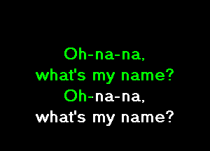 Oh-na-na.

what's my name?
Oh-na-na.
what's my name?