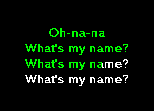 Oh-na-na
What's my name?

What's my name?
What's my name?