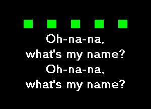 III III El III B
Oh-na-na.

what's my name?
Oh-na-na.
what's my name?