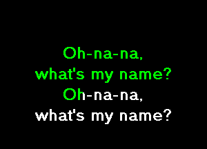 Oh-na-na.

what's my name?
Oh-na-na.
what's my name?