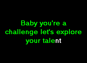 Baby you're a

challenge let's explore
your talent
