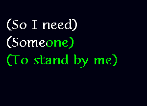 (So I need)
(Someone)

(To stand by me)