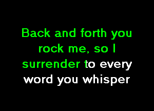 Back and forth you
rock me, so I

surrender to every
word you whisper