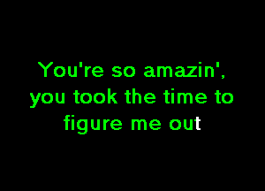 You're so amazin',

you took the time to
figure me out